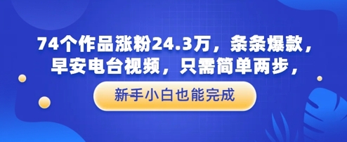 74个作品涨粉24.3W，条条爆款，早安电台视频，只需简单两步，新手小白也能完成| 网创圈