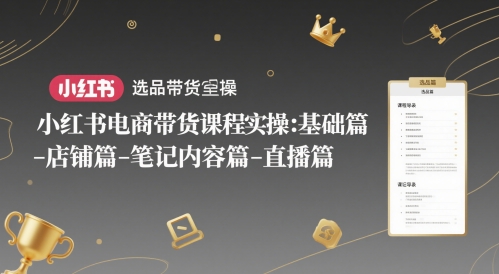 小红书电商带货课程实操：基础篇-选品篇-店铺篇-笔记内容篇-直播篇| 网创圈