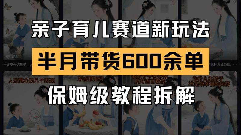 AI亲子育儿赛道新玩法  新号半个月带货600多单 保姆级教程拆解| 网创圈