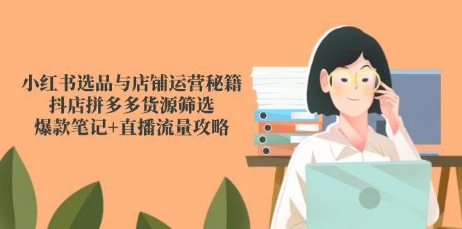 小红书选品与店铺运营秘籍，抖店拼多多货源筛选，爆款笔记+直播流量攻略| 网创圈