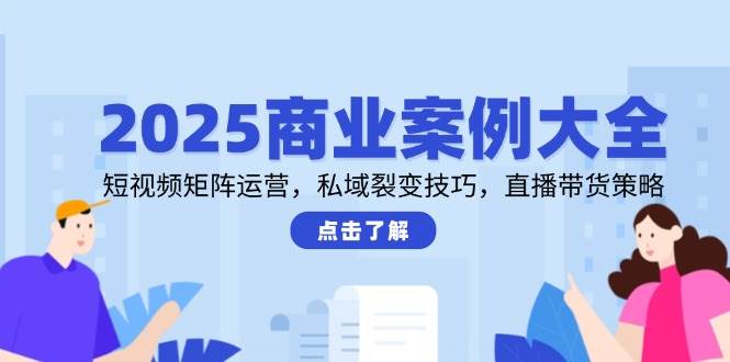 2025商业案例大全，短视频矩阵运营，私域裂变技巧，直播带货策略| 网创圈