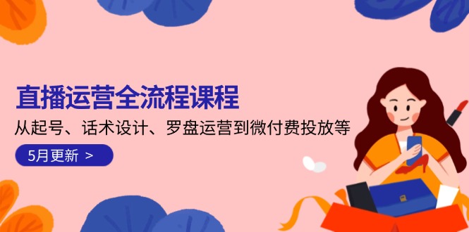 （14882期）直播运营全流程课程-5月更新：从起号、话术设计、罗盘运营到微付费投放等| 网创圈