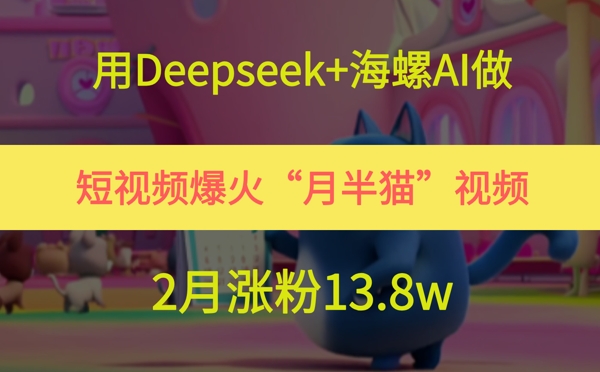用Deepseek+海螺AI做短视频爆火“月半猫”视频，2月涨粉13.8w| 网创圈