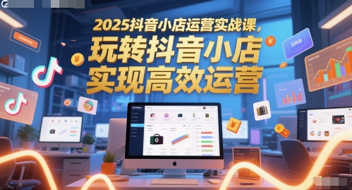 2025抖音小店运营实战课，玩转抖音小店，实现高效运营| 网创圈