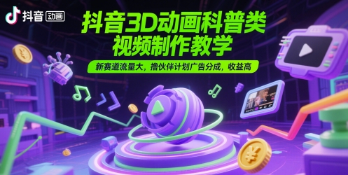 抖音3D动画科普类视频制作教学，新赛道流量大，撸伙伴计划广告分成，收益高| 网创圈