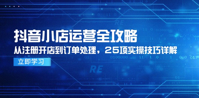 （14939期）抖音小店运营全攻略，从注册开店到订单处理，25项实操技巧详解| 网创圈