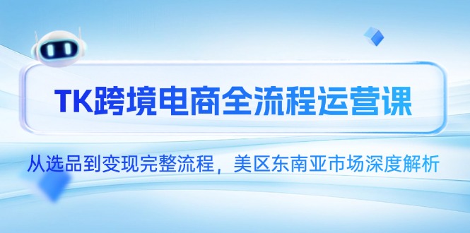 （14929期）TK跨境电商全流程运营课，从选品到变现完整流程，美区东南亚市场深度解析| 网创圈