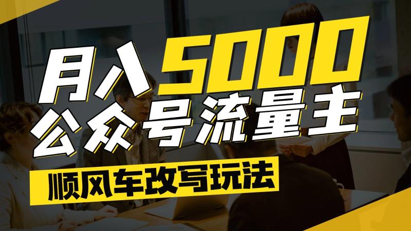 公众号流量主爆款文章顺风车改写玩法，适合全领域赛道，每月5000+| 网创圈