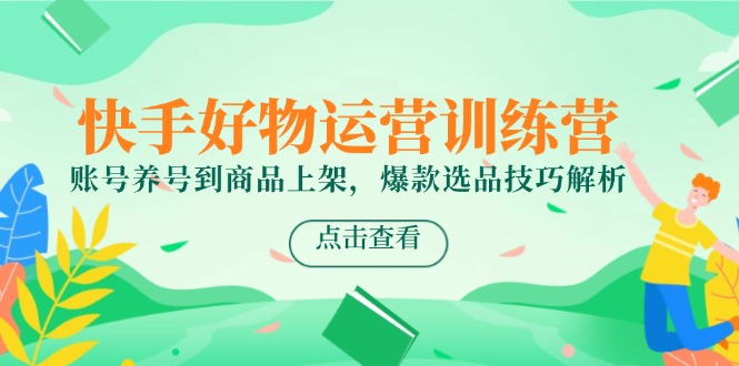 （14950期）快手好物运营训练营，账号养号到商品上架，爆款选品技巧解析| 网创圈