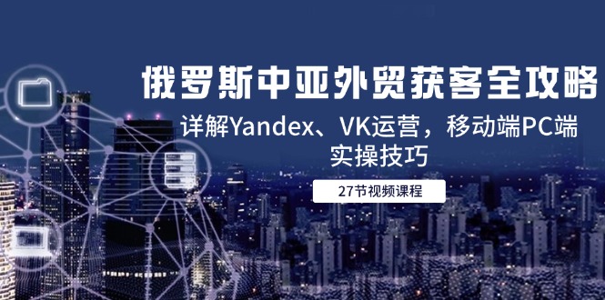 （14959期）俄罗斯中亚外贸获客全攻略，详解Yandex、VK运营，移动端PC端实操技巧| 网创圈