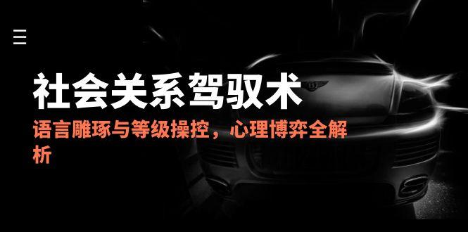 （14958期）2025社会关系驾驭术，语言雕琢与等级操控，心理博弈全解析| 网创圈