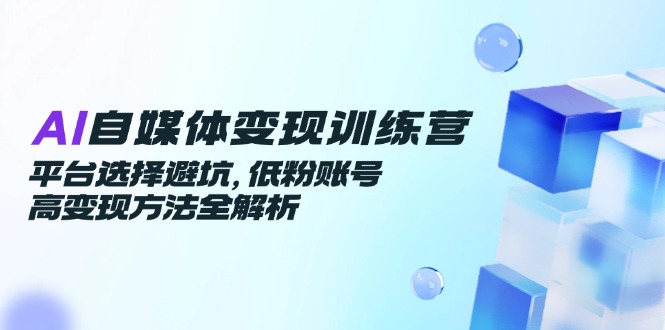 （14966期）AI自媒体变现训练营，平台选择避坑，低粉账号高变现方法全解析| 网创圈