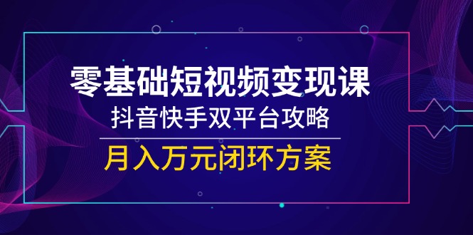 （14988期）零基础短视频变现课，抖音快手双平台攻略，月入万元闭环方案| 网创圈
