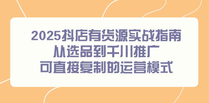 （14983期）2025抖店有货源实战指南，从选品到千川推广，可直接复制的运营模式| 网创圈