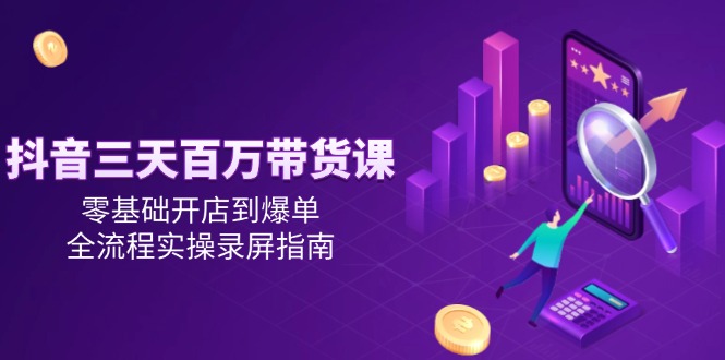 抖音三天百万带货课，零基础开店到爆单，全流程实操录屏指南| 网创圈