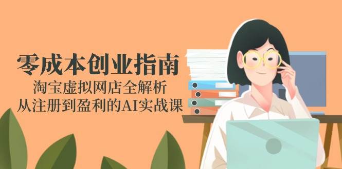 零成本创业指南：淘宝虚拟网店全解析，从注册到盈利的AI实战课| 网创圈