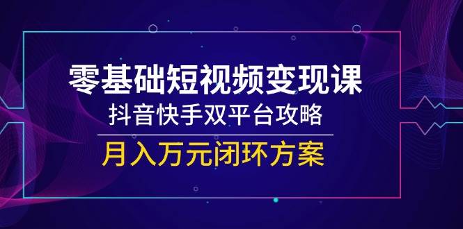 零基础短视频变现课，抖音快手双平台攻略，月入万元闭环方案| 网创圈