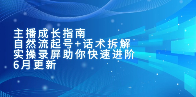 主播成长指南：自然流起号+话术拆解，实操录屏助你快速进阶(6月更新| 网创圈