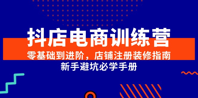 抖店电商训练营，零基础到进阶，店铺注册装修指南，新手避坑必学手册| 网创圈