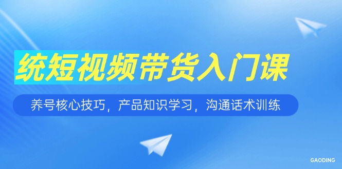 短视频带货入门课，养号核心技巧，产品知识学习，沟通话术训练| 网创圈