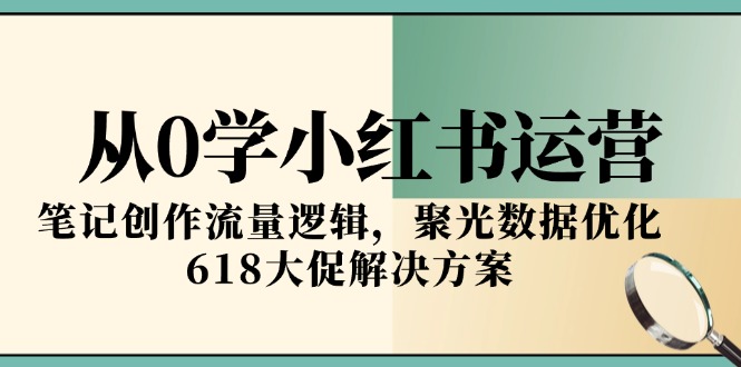 从0学小红书运营，笔记创作流量逻辑，聚光数据优化，618大促解决方案| 网创圈