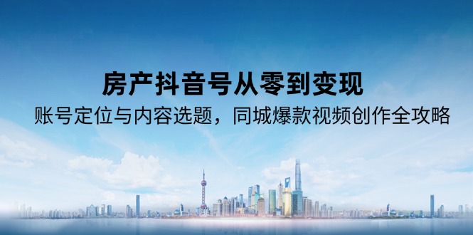 房产抖音号从零到变现，账号定位与内容选题，同城爆款视频创作全攻略| 网创圈