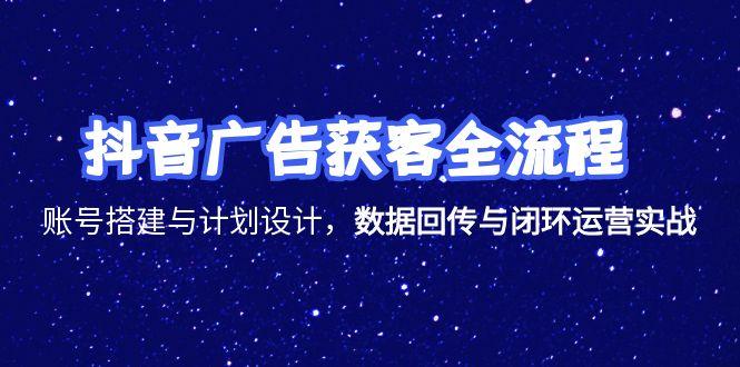 抖音广告获客全流程，账号搭建与计划设计，数据回传与闭环运营实战| 网创圈