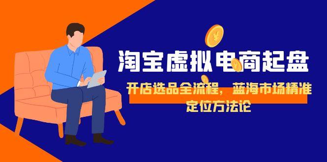 淘宝虚拟电商起盘，开店选品全流程，蓝海市场精准定位方法论| 网创圈