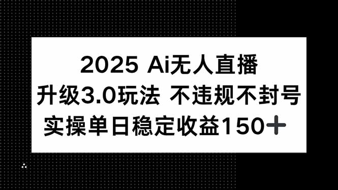 2025 AI无人直播升级3.0玩法，不违规 不封号，单日稳定收益150+| 网创圈