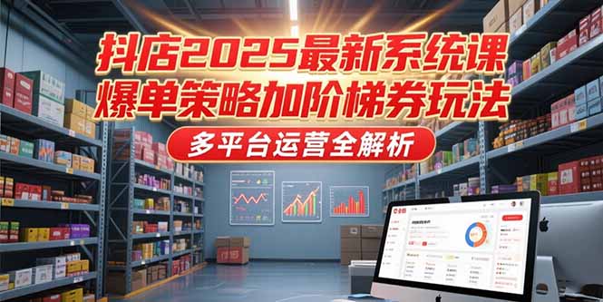 抖店2025最新系统课，爆单策略加阶梯券玩法，多平台运营全解析| 网创圈