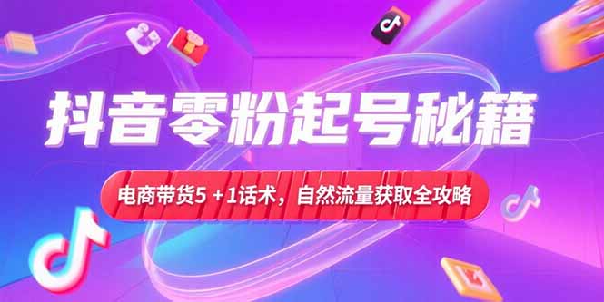 抖音零粉起号秘籍，电商带货5+1话术，自然流量获取实操流程| 网创圈