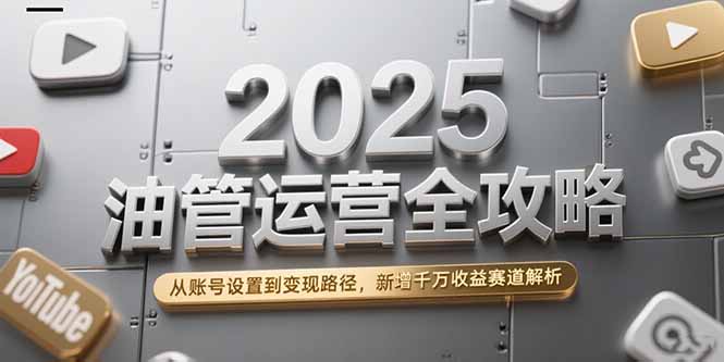 2025油管运营全攻略，从账号设置到变现路径，新增千万收益赛道解析| 网创圈