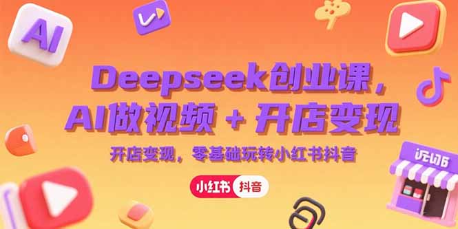 Deepseek创业课，AI做视频+开店变现，零基础玩转小红书抖音| 网创圈