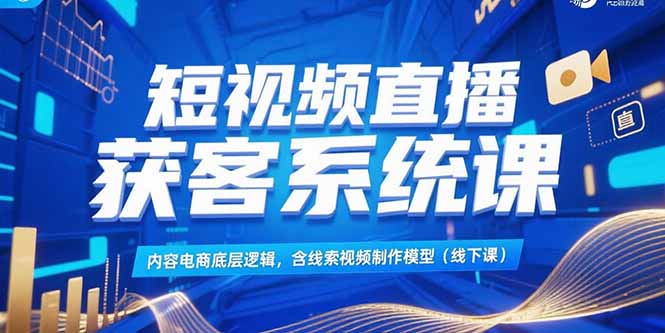 短视频直播获客系统课，内容电商底层逻辑，含线索视频制作模型(线下课| 网创圈