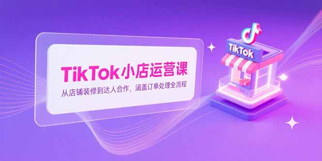 TikTok小店运营课，从店铺装修到达人合作，涵盖订单处理全流程| 网创圈