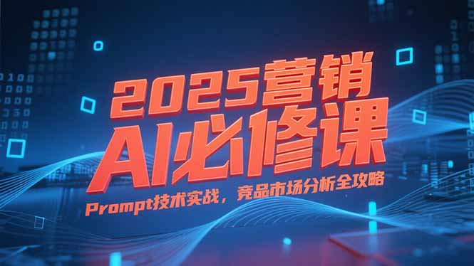 2025营销AI必修课，业务拆解逻辑，Prompt技术实战，竞品市场分析全攻略| 网创圈