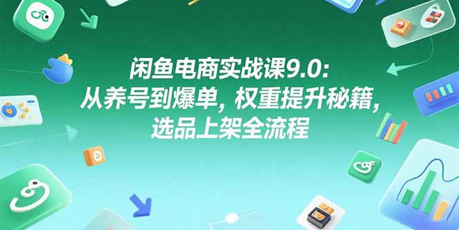 闲鱼电商实战课9.0：从养号到爆单，权重提升秘籍，选品上架全流程| 网创圈