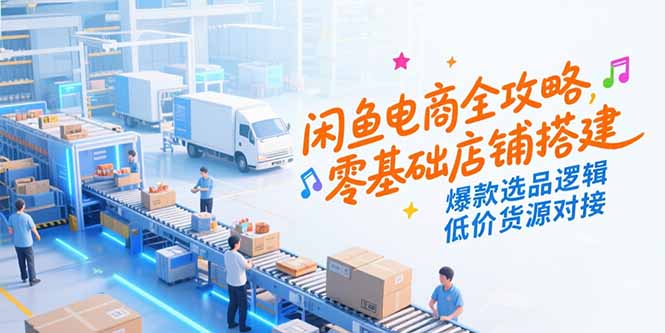 闲鱼电商全攻略，零基础店铺搭建，爆款选品逻辑，低价货源对接| 网创圈