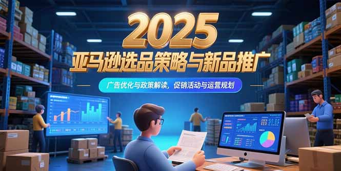 2025亚马逊选品策略与新品推广，广告优化与政策解读，促销活动与运营规划| 网创圈