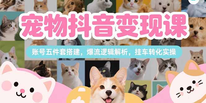宠物抖音变现课，账号五件套搭建，爆流逻辑解析，挂车转化实操| 网创圈