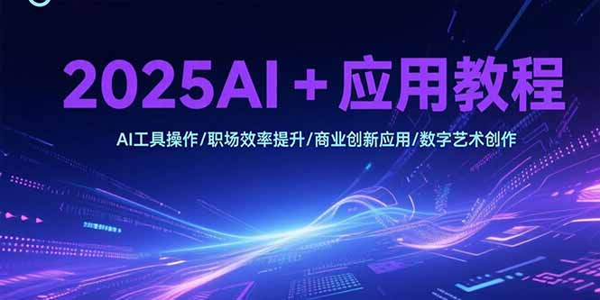 2025AI+应用教程，AI工具操作/职场效率提升/商业创新应用/数字艺术创作| 网创圈