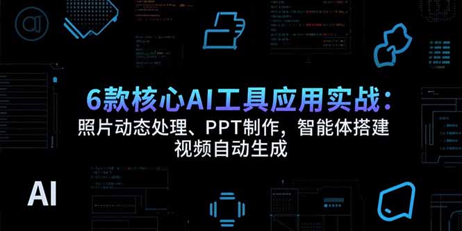 6款核心AI工具应用实战：照片动态处理、PPT制作，智能体搭建 视频自动生成| 网创圈