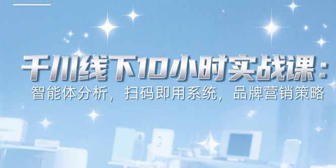 6月千川线下10小时实战课：智能体分析，扫码即用系统，品牌营销策略| 网创圈