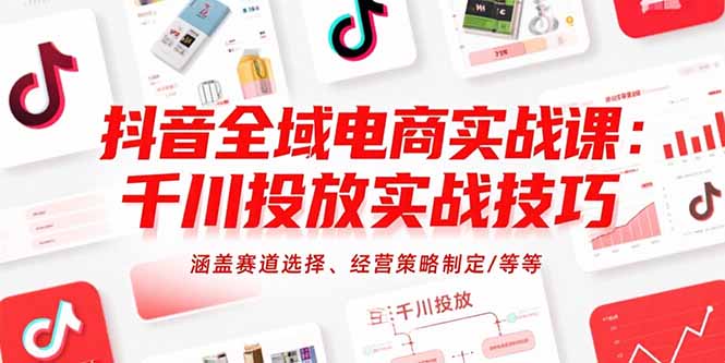 抖音全域电商实战课：千川投放实战技巧，涵盖赛道选择、经营策略制定/等等| 网创圈