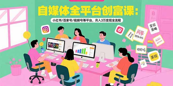 自媒体全平台创富课：小红书/百家号/视频号等平台，月入3万变现全流程| 网创圈