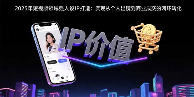 2025年短视频领域人设IP打造：实现从个人出镜到商业成交的闭环转化| 网创圈