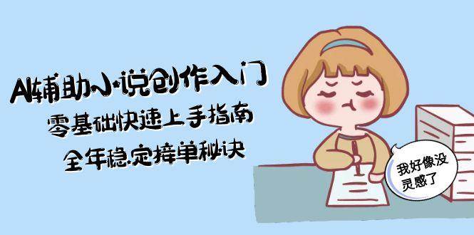 AI辅助小说创作入门，零基础快速上手指南，全年稳定接单秘诀| 网创圈