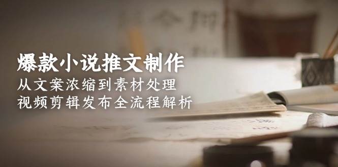 爆款小说推文制作，从文案浓缩到素材处理，视频剪辑发布全流程解析| 网创圈