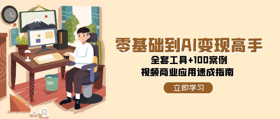 零基础到AI变现高手，全套工具+100案例，视频商业应用速成指南| 网创圈