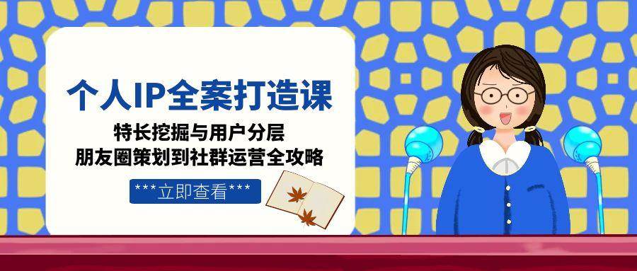 个人IP全案打造课，特长挖掘与用户分层，朋友圈策划到社群运营全攻略| 网创圈